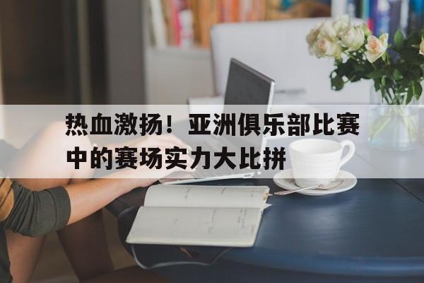 热血激扬！亚洲俱乐部比赛中的赛场实力大比拼