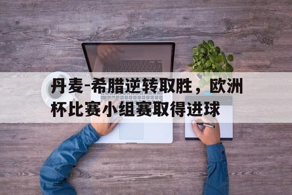 丹麦-希腊逆转取胜，欧洲杯比赛小组赛取得进球