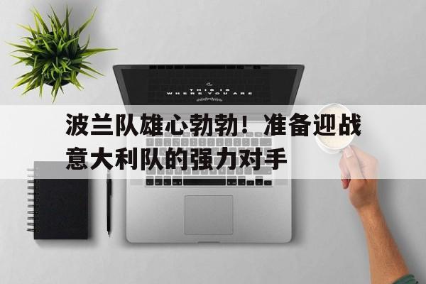 波兰队雄心勃勃！准备迎战意大利队的强力对手